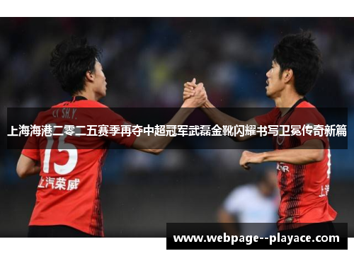 上海海港二零二五赛季再夺中超冠军武磊金靴闪耀书写卫冕传奇新篇