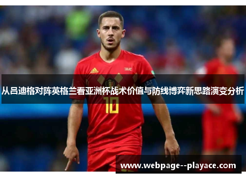 从吕迪格对阵英格兰看亚洲杯战术价值与防线博弈新思路演变分析