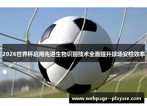 2026世界杯启用先进生物识别技术全面提升球场安检效率