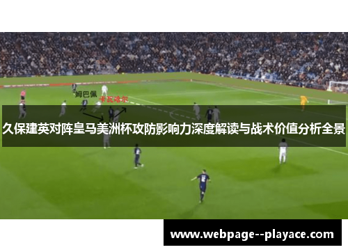 久保建英对阵皇马美洲杯攻防影响力深度解读与战术价值分析全景