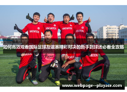 如何高效观看国际足球友谊赛精彩对决的新手到球迷必看全攻略